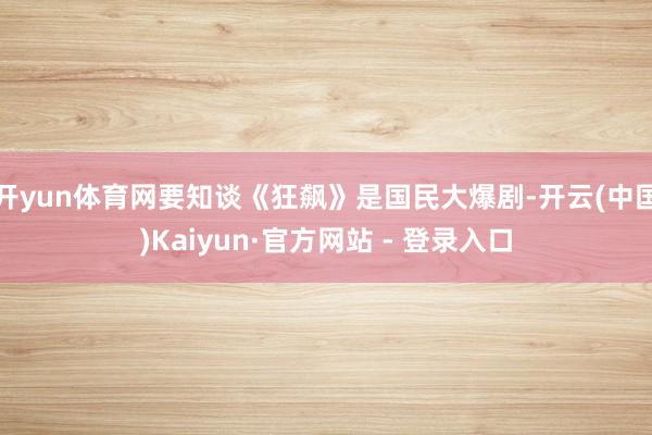 开yun体育网要知谈《狂飙》是国民大爆剧-开云(中国)Kaiyun·官方网站 - 登录入口