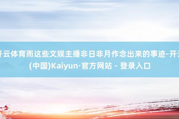 开云体育而这些文娱主播非日非月作念出来的事迹-开云(中国)Kaiyun·官方网站 - 登录入口