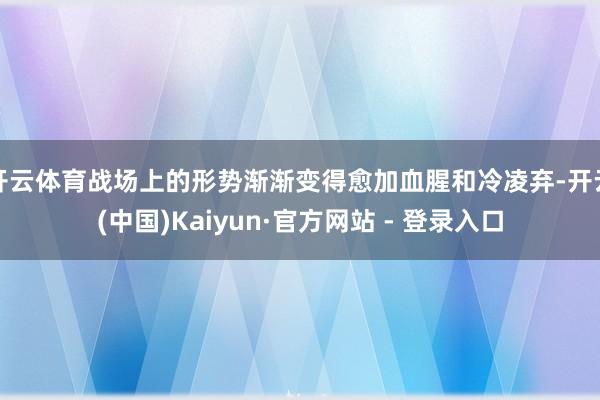 开云体育战场上的形势渐渐变得愈加血腥和冷凌弃-开云(中国)Kaiyun·官方网站 - 登录入口