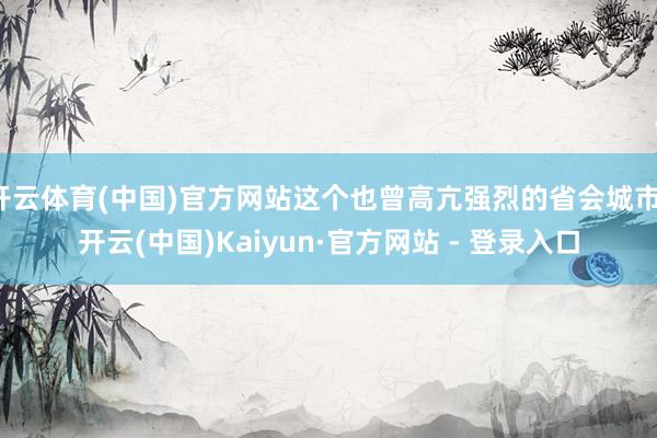 开云体育(中国)官方网站这个也曾高亢强烈的省会城市-开云(中国)Kaiyun·官方网站 - 登录入口