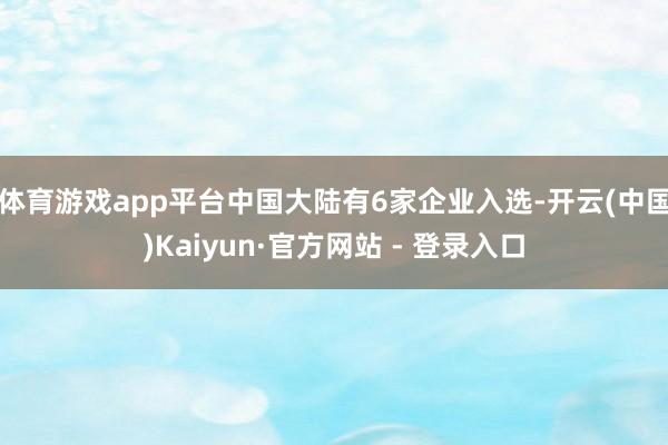 体育游戏app平台中国大陆有6家企业入选-开云(中国)Kaiyun·官方网站 - 登录入口