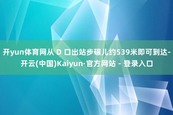 开yun体育网从 D 口出站步碾儿约539米即可到达-开云(中国)Kaiyun·官方网站 - 登录入口