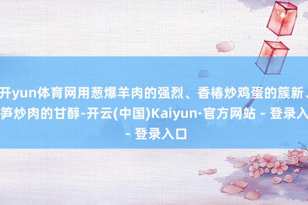开yun体育网用葱爆羊肉的强烈、香椿炒鸡蛋的簇新、春笋炒肉的甘醇-开云(中国)Kaiyun·官方网站 - 登录入口