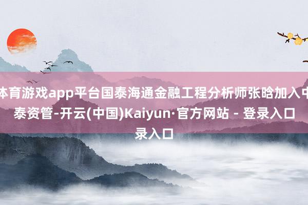 体育游戏app平台国泰海通金融工程分析师张晗加入中泰资管-开云(中国)Kaiyun·官方网站 - 登录入口