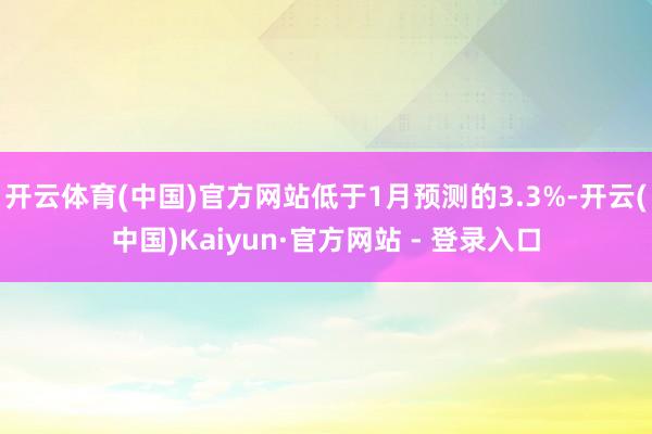 开云体育(中国)官方网站低于1月预测的3.3%-开云(中国)Kaiyun·官方网站 - 登录入口