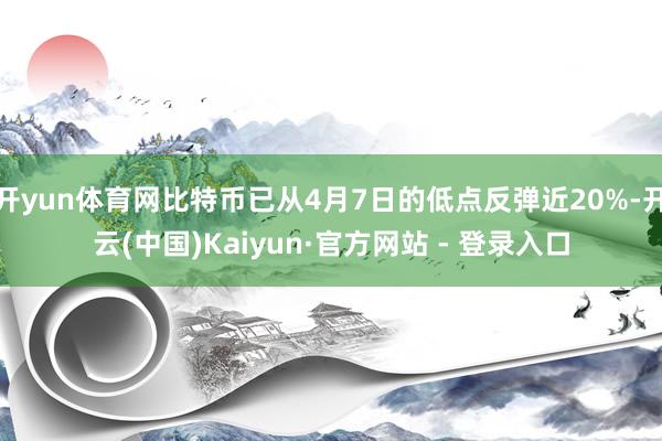 开yun体育网比特币已从4月7日的低点反弹近20%-开云(中国)Kaiyun·官方网站 - 登录入口