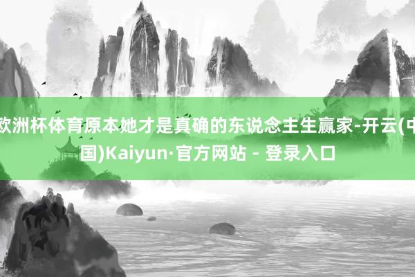 欧洲杯体育原本她才是真确的东说念主生赢家-开云(中国)Kaiyun·官方网站 - 登录入口