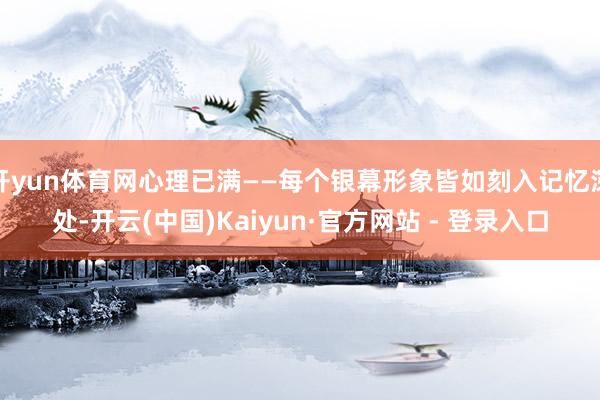 开yun体育网心理已满——每个银幕形象皆如刻入记忆深处-开云(中国)Kaiyun·官方网站 - 登录入口