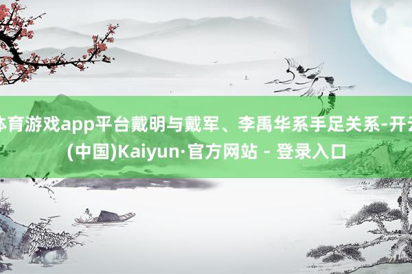 体育游戏app平台戴明与戴军、李禹华系手足关系-开云(中国)Kaiyun·官方网站 - 登录入口