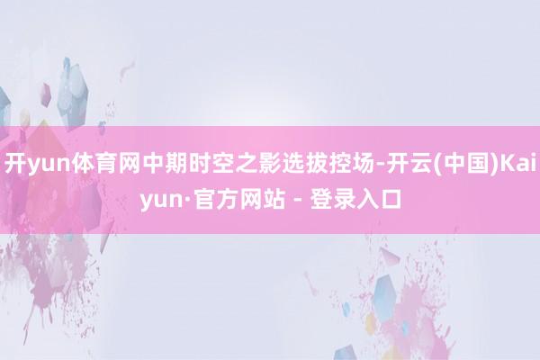 开yun体育网中期时空之影选拔控场-开云(中国)Kaiyun·官方网站 - 登录入口