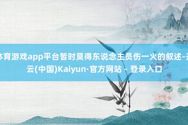 体育游戏app平台暂时莫得东说念主员伤一火的叙述-开云(中国)Kaiyun·官方网站 - 登录入口