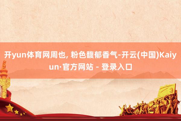 开yun体育网周也, 粉色馥郁香气-开云(中国)Kaiyun·官方网站 - 登录入口
