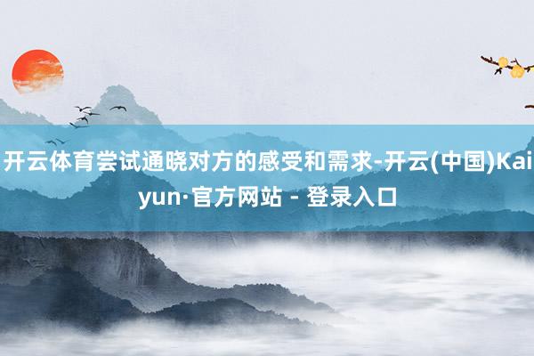 开云体育尝试通晓对方的感受和需求-开云(中国)Kaiyun·官方网站 - 登录入口