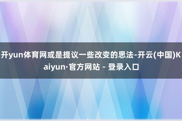 开yun体育网或是提议一些改变的思法-开云(中国)Kaiyun·官方网站 - 登录入口