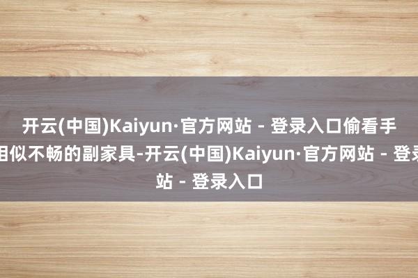 开云(中国)Kaiyun·官方网站 - 登录入口偷看手机是相似不畅的副家具-开云(中国)Kaiyun·官方网站 - 登录入口