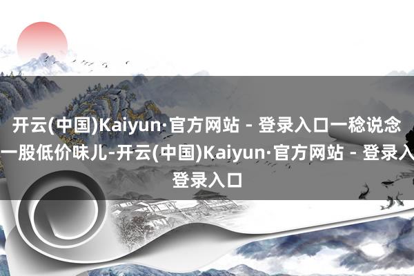 开云(中国)Kaiyun·官方网站 - 登录入口一稔说念具一股低价味儿-开云(中国)Kaiyun·官方网站 - 登录入口