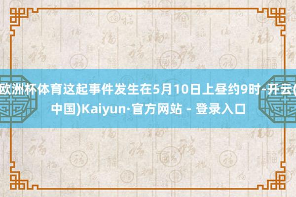 欧洲杯体育这起事件发生在5月10日上昼约9时-开云(中国)Kaiyun·官方网站 - 登录入口