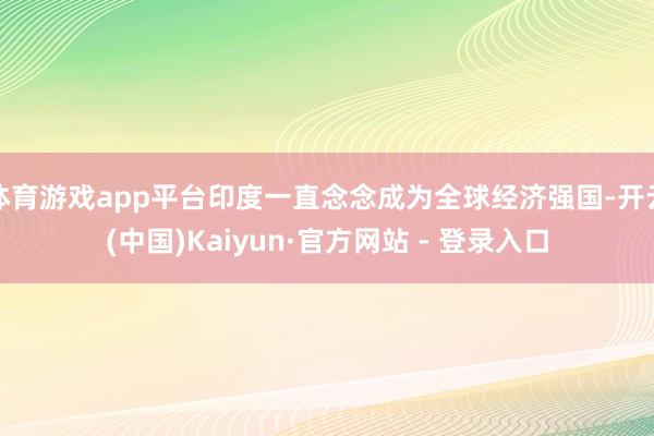 体育游戏app平台印度一直念念成为全球经济强国-开云(中国)Kaiyun·官方网站 - 登录入口