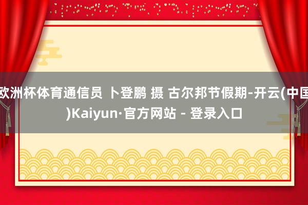 欧洲杯体育通信员 卜登鹏 摄 古尔邦节假期-开云(中国)Kaiyun·官方网站 - 登录入口