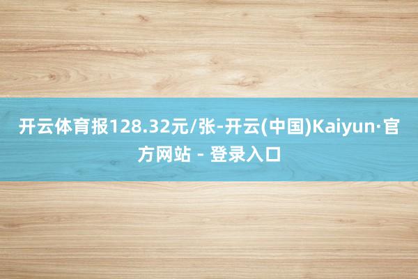 开云体育报128.32元/张-开云(中国)Kaiyun·官方网站 - 登录入口