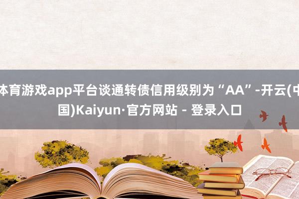 体育游戏app平台谈通转债信用级别为“AA”-开云(中国)Kaiyun·官方网站 - 登录入口