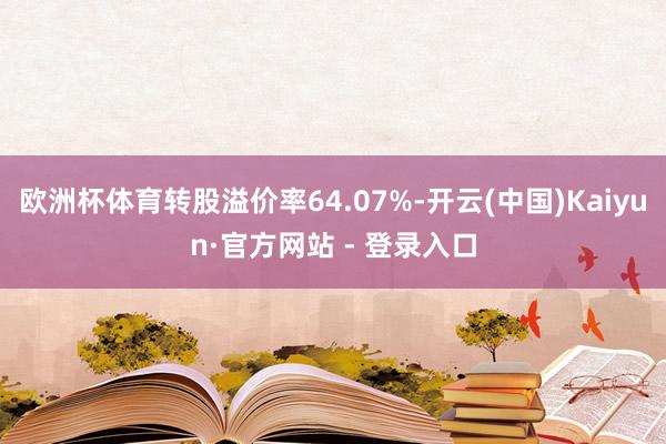 欧洲杯体育转股溢价率64.07%-开云(中国)Kaiyun·官方网站 - 登录入口