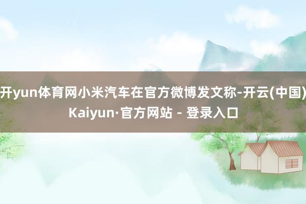 开yun体育网小米汽车在官方微博发文称-开云(中国)Kaiyun·官方网站 - 登录入口