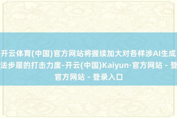 开云体育(中国)官方网站将握续加大对各样涉AI生成相干违法步履的打击力度-开云(中国)Kaiyun·官方网站 - 登录入口