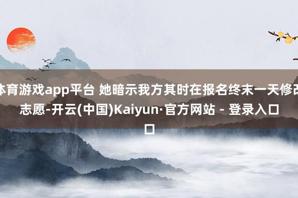 体育游戏app平台 她暗示我方其时在报名终末一天修改志愿-开云(中国)Kaiyun·官方网站 - 登录入口