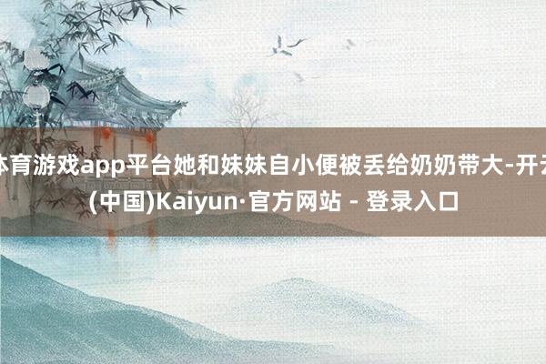 体育游戏app平台她和妹妹自小便被丢给奶奶带大-开云(中国)Kaiyun·官方网站 - 登录入口