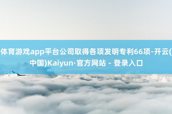 体育游戏app平台公司取得各项发明专利66项-开云(中国)Kaiyun·官方网站 - 登录入口