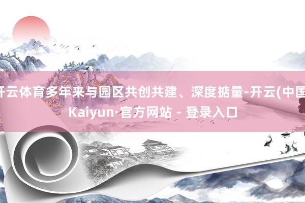 开云体育多年来与园区共创共建、深度掂量-开云(中国)Kaiyun·官方网站 - 登录入口