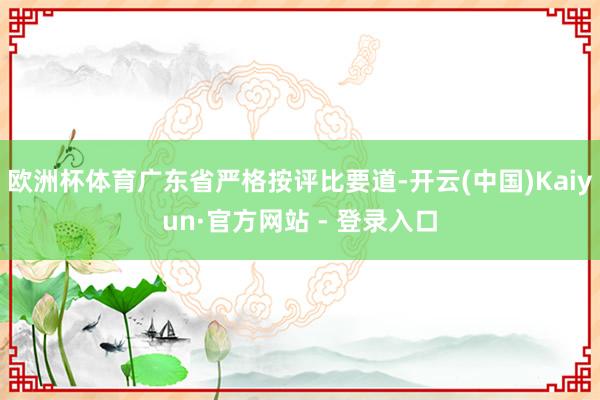 欧洲杯体育广东省严格按评比要道-开云(中国)Kaiyun·官方网站 - 登录入口