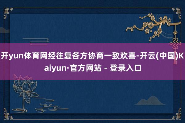开yun体育网经往复各方协商一致欢喜-开云(中国)Kaiyun·官方网站 - 登录入口