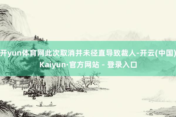 开yun体育网此次取消并未径直导致裁人-开云(中国)Kaiyun·官方网站 - 登录入口