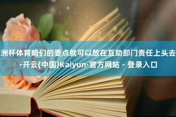 欧洲杯体育咱们的要点就可以放在互助部门责任上头去写-开云(中国)Kaiyun·官方网站 - 登录入口