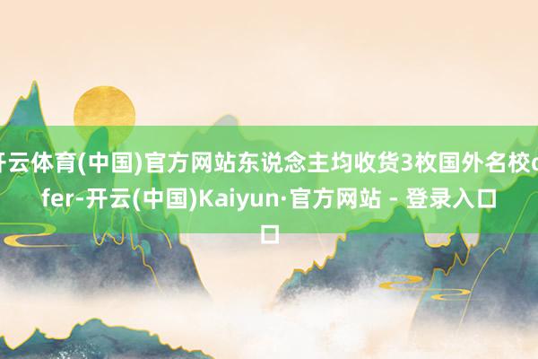开云体育(中国)官方网站东说念主均收货3枚国外名校offer-开云(中国)Kaiyun·官方网站 - 登录入口