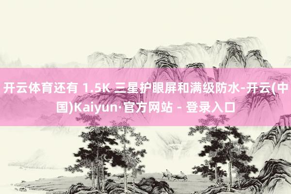 开云体育还有 1.5K 三星护眼屏和满级防水-开云(中国)Kaiyun·官方网站 - 登录入口