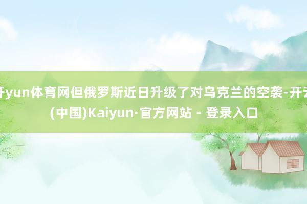开yun体育网但俄罗斯近日升级了对乌克兰的空袭-开云(中国)Kaiyun·官方网站 - 登录入口