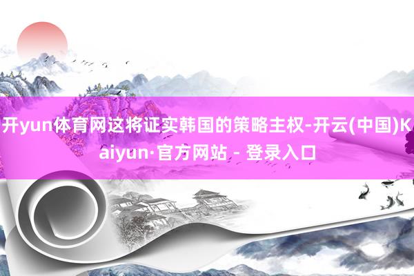开yun体育网这将证实韩国的策略主权-开云(中国)Kaiyun·官方网站 - 登录入口