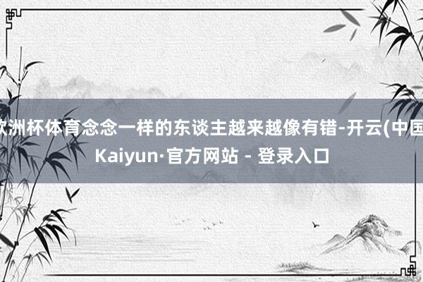 欧洲杯体育念念一样的东谈主越来越像有错-开云(中国)Kaiyun·官方网站 - 登录入口
