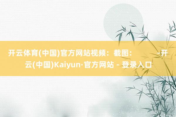 开云体育(中国)官方网站视频:截图: -开云(中国)Kaiyun·官方网站 - 登录入口
