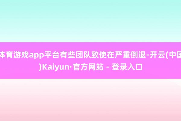 体育游戏app平台有些团队致使在严重倒退-开云(中国)Kaiyun·官方网站 - 登录入口