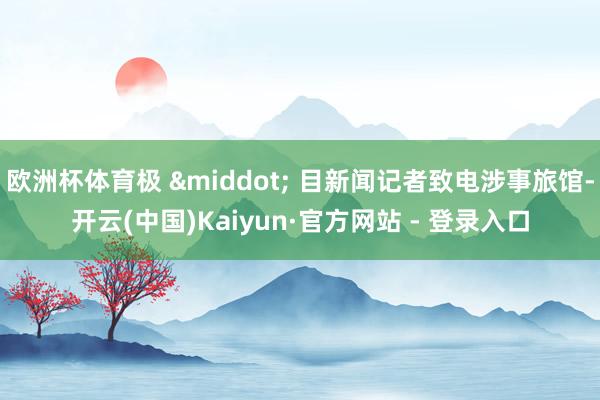 欧洲杯体育极 &middot; 目新闻记者致电涉事旅馆-开云(中国)Kaiyun·官方网站 - 登录入口