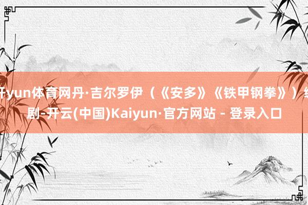 开yun体育网丹·吉尔罗伊（《安多》《铁甲钢拳》）编剧-开云(中国)Kaiyun·官方网站 - 登录入口