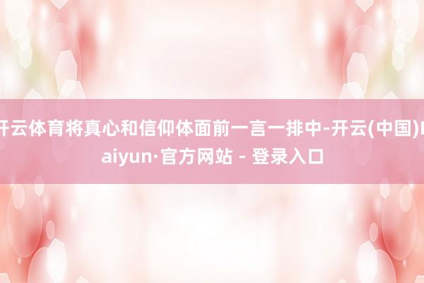 开云体育将真心和信仰体面前一言一排中-开云(中国)Kaiyun·官方网站 - 登录入口