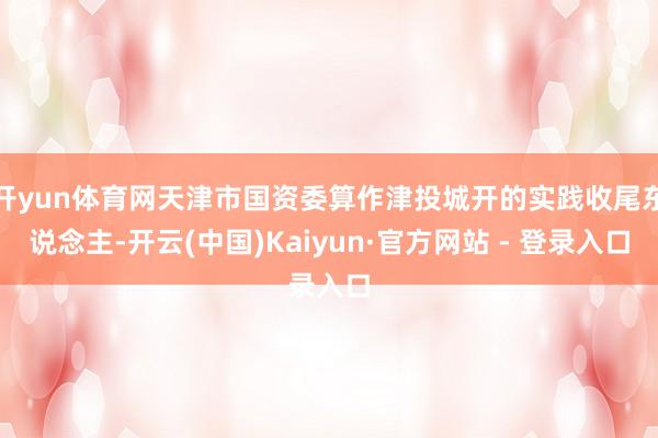 开yun体育网天津市国资委算作津投城开的实践收尾东说念主-开云(中国)Kaiyun·官方网站 - 登录入口