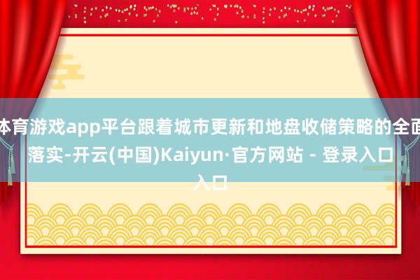 体育游戏app平台跟着城市更新和地盘收储策略的全面落实-开云(中国)Kaiyun·官方网站 - 登录入口