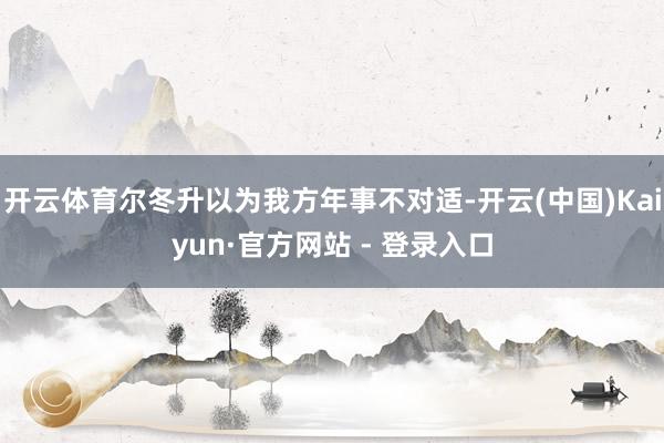 开云体育尔冬升以为我方年事不对适-开云(中国)Kaiyun·官方网站 - 登录入口