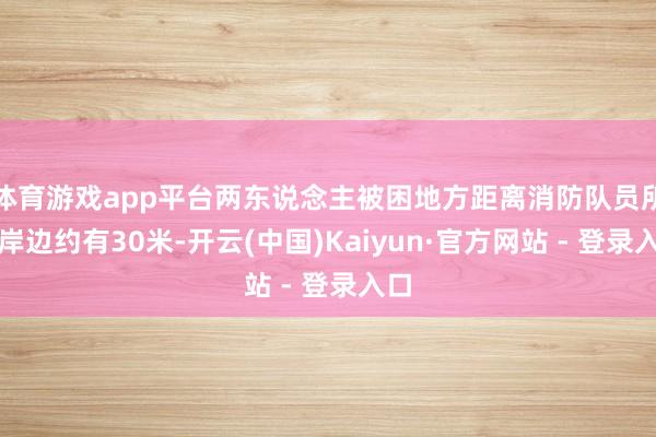 体育游戏app平台两东说念主被困地方距离消防队员所在岸边约有30米-开云(中国)Kaiyun·官方网站 - 登录入口